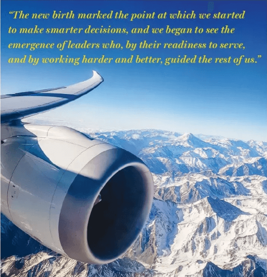 The new birth marked the point at which we started to make smarter decisions, and we began to see the emergence of leaders who, by their readiness to service, and by working harder and better, guided the rest of us.